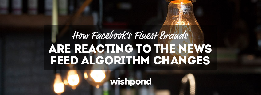 How Facebook's Finest Brands are Reacting to the News Feed Algorithm Change