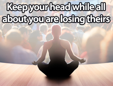 Keep your head while all about you  are losing theirs
